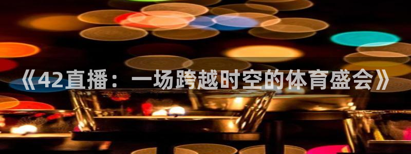 833足球直播免费完整：《42直播：一场跨越时空的体育盛会》